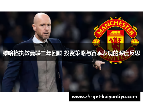 滕哈格执教曼联三年回顾 投资策略与赛季表现的深度反思