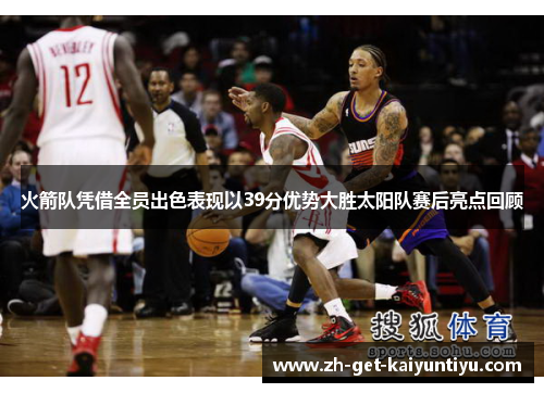 火箭队凭借全员出色表现以39分优势大胜太阳队赛后亮点回顾 火箭队凭借全员出色表现以39分优势大胜太阳队赛后亮点回顾