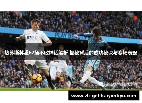 热苏斯英超62场不败神话解析 揭秘背后的成功秘诀与赛场表现 热苏斯英超62场不败神话解析 揭秘背后的成功秘诀与赛场表现
