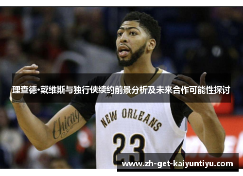 理查德·戴维斯与独行侠续约前景分析及未来合作可能性探讨 理查德·戴维斯与独行侠续约前景分析及未来合作可能性探讨