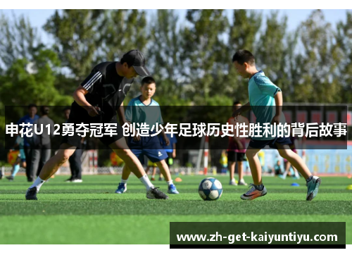 申花U12勇夺冠军 创造少年足球历史性胜利的背后故事 申花U12勇夺冠军 创造少年足球历史性胜利的背后故事