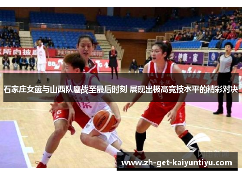 石家庄女篮与山西队鏖战至最后时刻 展现出极高竞技水平的精彩对决 石家庄女篮与山西队鏖战至最后时刻 展现出极高竞技水平的精彩对决