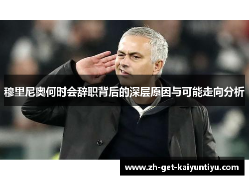 穆里尼奥何时会辞职背后的深层原因与可能走向分析 穆里尼奥何时会辞职背后的深层原因与可能走向分析