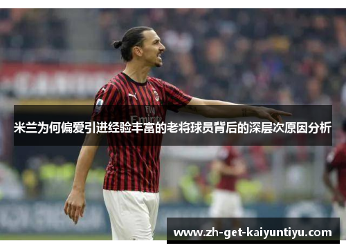 米兰为何偏爱引进经验丰富的老将球员背后的深层次原因分析 米兰为何偏爱引进经验丰富的老将球员背后的深层次原因分析