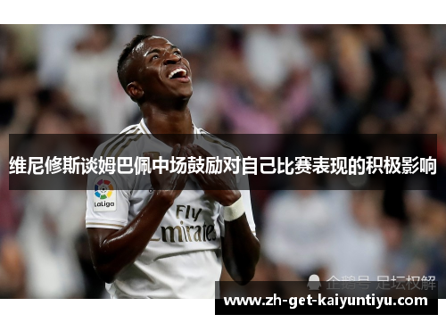 维尼修斯谈姆巴佩中场鼓励对自己比赛表现的积极影响 维尼修斯谈姆巴佩中场鼓励对自己比赛表现的积极影响