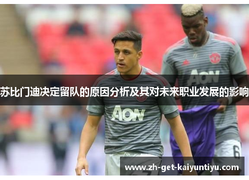 苏比门迪决定留队的原因分析及其对未来职业发展的影响 苏比门迪决定留队的原因分析及其对未来职业发展的影响