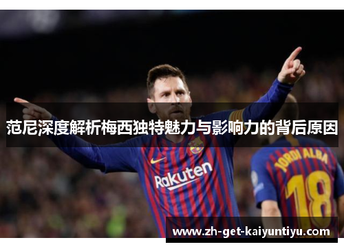 范尼深度解析梅西独特魅力与影响力的背后原因 范尼深度解析梅西独特魅力与影响力的背后原因