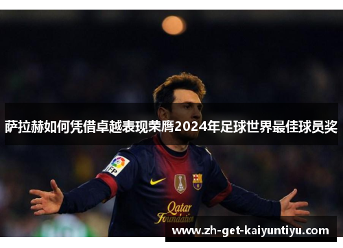萨拉赫如何凭借卓越表现荣膺2024年足球世界最佳球员奖 萨拉赫如何凭借卓越表现荣膺2024年足球世界最佳球员奖