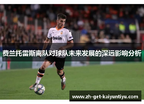 费兰托雷斯离队对球队未来发展的深远影响分析 费兰托雷斯离队对球队未来发展的深远影响分析