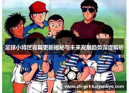 足球小将世青篇更新揭秘与未来发展趋势深度解析 足球小将世青篇更新揭秘与未来发展趋势深度解析