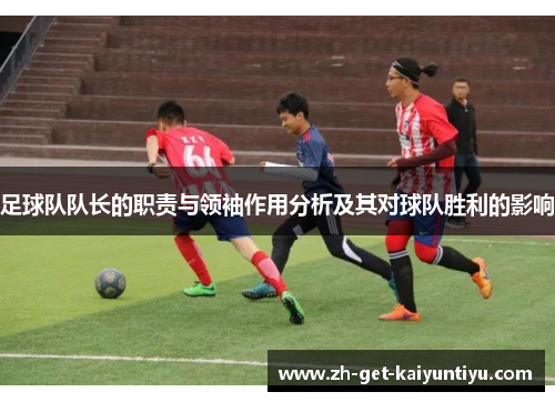 足球队队长的职责与领袖作用分析及其对球队胜利的影响 足球队队长的职责与领袖作用分析及其对球队胜利的影响