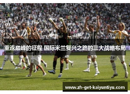 重返巅峰的征程 国际米兰复兴之路的三大战略布局 重返巅峰的征程 国际米兰复兴之路的三大战略布局
