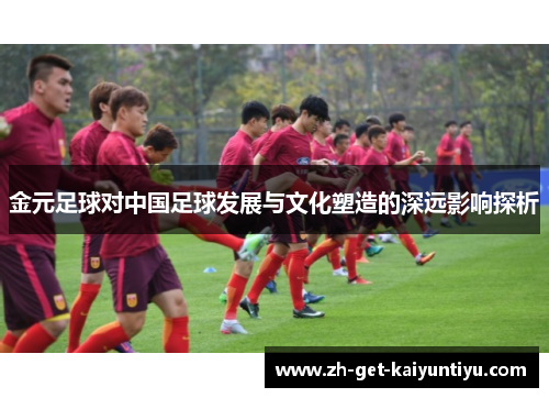 金元足球对中国足球发展与文化塑造的深远影响探析