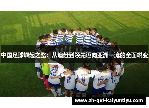 中国足球崛起之路:从追赶到领先迈向亚洲一流的全面蜕变 中国足球崛起之路:从追赶到领先迈向亚洲一流的全面蜕变
