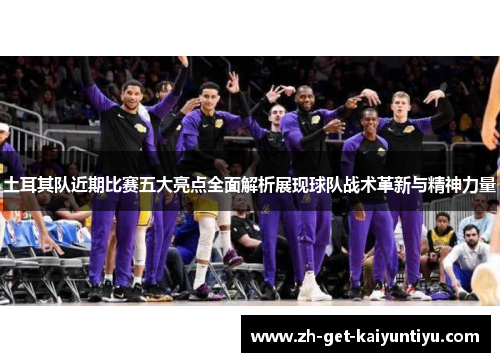 土耳其队近期比赛五大亮点全面解析展现球队战术革新与精神力量