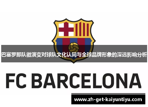巴塞罗那队徽演变对球队文化认同与全球品牌形象的深远影响分析 巴塞罗那队徽演变对球队文化认同与全球品牌形象的深远影响分析