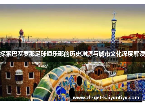 探索巴塞罗那足球俱乐部的历史渊源与城市文化深度解读 探索巴塞罗那足球俱乐部的历史渊源与城市文化深度解读