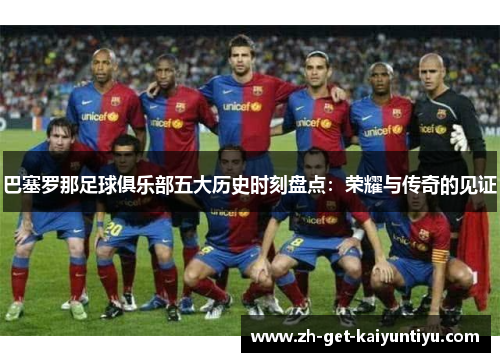 巴塞罗那足球俱乐部五大历史时刻盘点：荣耀与传奇的见证