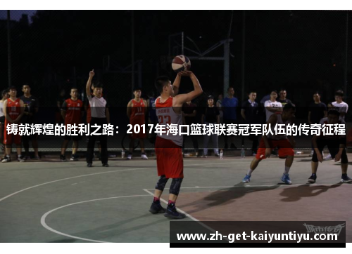 铸就辉煌的胜利之路:2017年海口篮球联赛冠军队伍的传奇征程 铸就辉煌的胜利之路:2017年海口篮球联赛冠军队伍的传奇征程