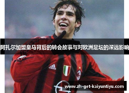 阿扎尔加盟皇马背后的转会故事与对欧洲足坛的深远影响 阿扎尔加盟皇马背后的转会故事与对欧洲足坛的深远影响