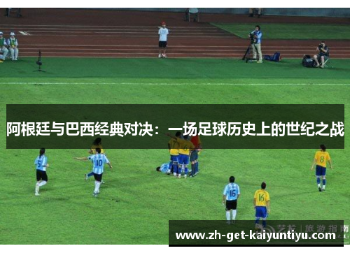 阿根廷与巴西经典对决:一场足球历史上的世纪之战 阿根廷与巴西经典对决:一场足球历史上的世纪之战