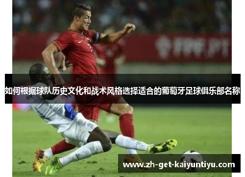 如何根据球队历史文化和战术风格选择适合的葡萄牙足球俱乐部名称 如何根据球队历史文化和战术风格选择适合的葡萄牙足球俱乐部名称