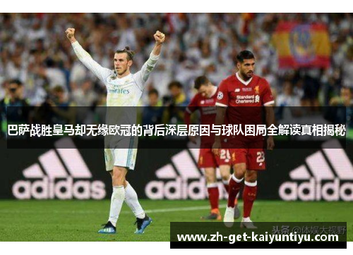 巴萨战胜皇马却无缘欧冠的背后深层原因与球队困局全解读真相揭秘 巴萨战胜皇马却无缘欧冠的背后深层原因与球队困局全解读真相揭秘