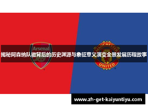 揭秘阿森纳队徽背后的历史渊源与象征意义演变全景发展历程故事