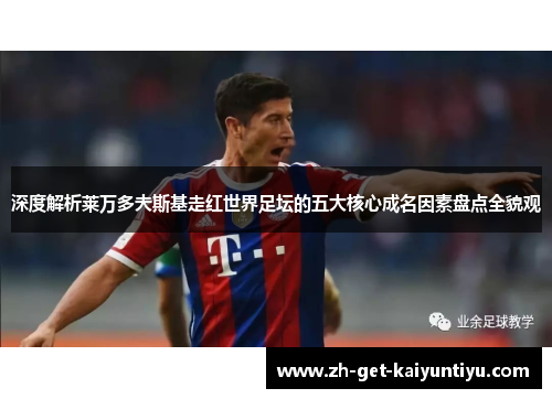 深度解析莱万多夫斯基走红世界足坛的五大核心成名因素盘点全貌观 深度解析莱万多夫斯基走红世界足坛的五大核心成名因素盘点全貌观