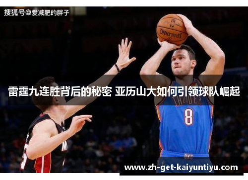 雷霆九连胜背后的秘密 亚历山大如何引领球队崛起 雷霆九连胜背后的秘密 亚历山大如何引领球队崛起