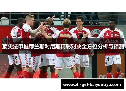 顶尖法甲推荐兰斯对尼斯精彩对决全方位分析与预测 顶尖法甲推荐兰斯对尼斯精彩对决全方位分析与预测