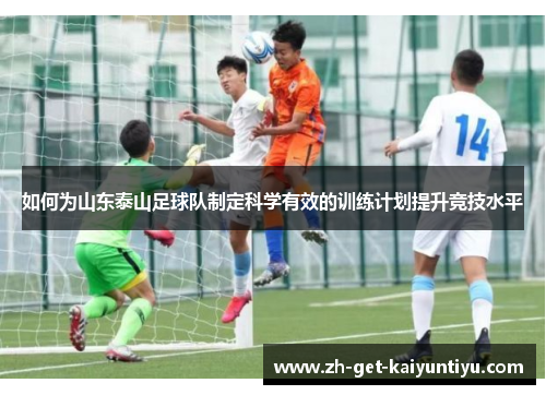 如何为山东泰山足球队制定科学有效的训练计划提升竞技水平 如何为山东泰山足球队制定科学有效的训练计划提升竞技水平