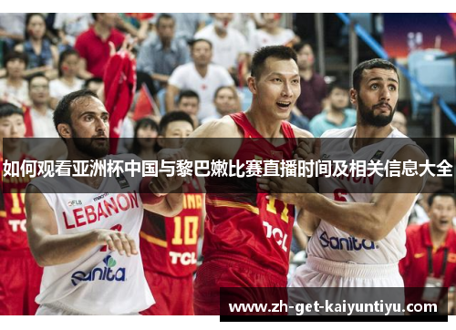 如何观看亚洲杯中国与黎巴嫩比赛直播时间及相关信息大全