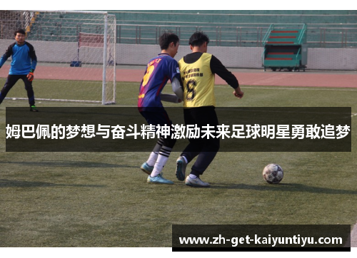 姆巴佩的梦想与奋斗精神激励未来足球明星勇敢追梦