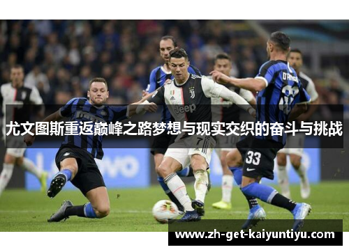 尤文图斯重返巅峰之路梦想与现实交织的奋斗与挑战 尤文图斯重返巅峰之路梦想与现实交织的奋斗与挑战