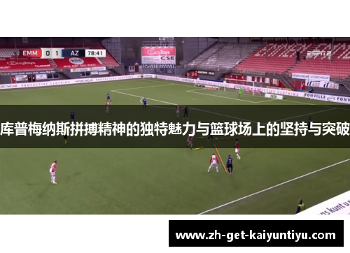 库普梅纳斯拼搏精神的独特魅力与篮球场上的坚持与突破