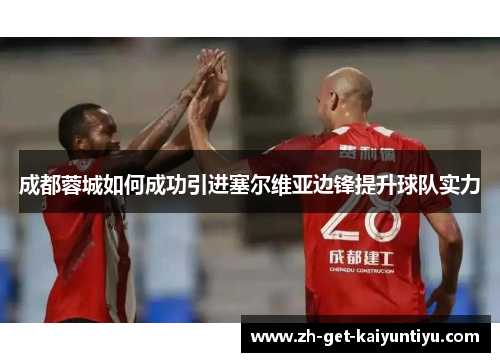 成都蓉城如何成功引进塞尔维亚边锋提升球队实力 成都蓉城如何成功引进塞尔维亚边锋提升球队实力