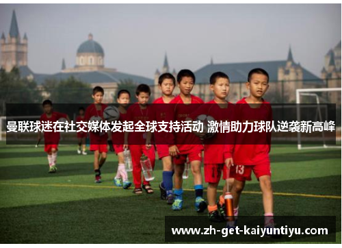 曼联球迷在社交媒体发起全球支持活动 激情助力球队逆袭新高峰