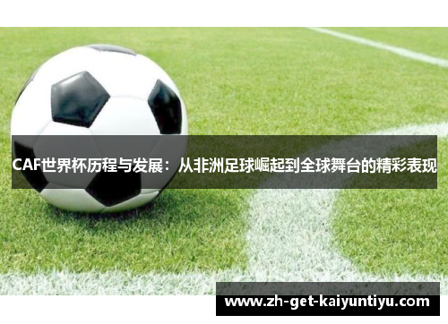 CAF世界杯历程与发展：从非洲足球崛起到全球舞台的精彩表现