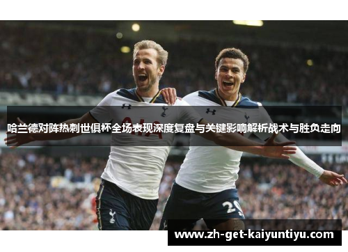 哈兰德对阵热刺世俱杯全场表现深度复盘与关键影响解析战术与胜负走向