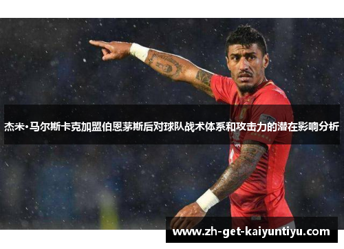 杰米·马尔斯卡克加盟伯恩茅斯后对球队战术体系和攻击力的潜在影响分析 杰米·马尔斯卡克加盟伯恩茅斯后对球队战术体系和攻击力的潜在影响分析