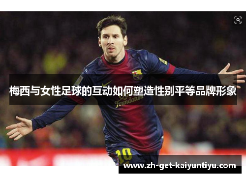 梅西与女性足球的互动如何塑造性别平等品牌形象 梅西与女性足球的互动如何塑造性别平等品牌形象