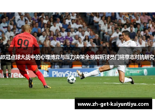 欧冠点球大战中的心理博弈与压力决策全景解析球员门将意志对抗研究