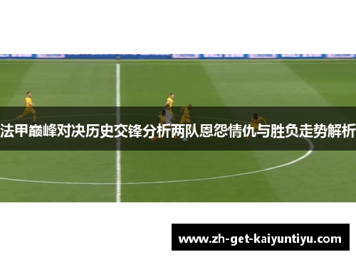 法甲巅峰对决历史交锋分析两队恩怨情仇与胜负走势解析 法甲巅峰对决历史交锋分析两队恩怨情仇与胜负走势解析