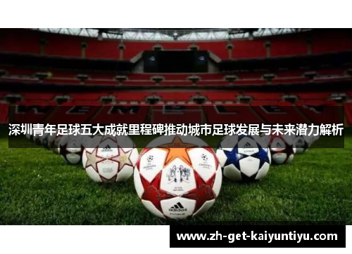 深圳青年足球五大成就里程碑推动城市足球发展与未来潜力解析