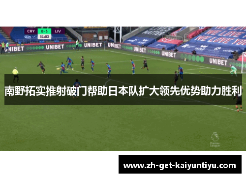 南野拓实推射破门帮助日本队扩大领先优势助力胜利