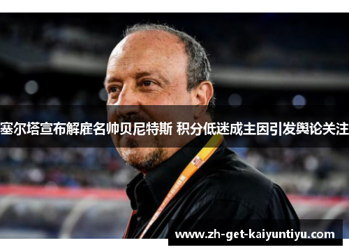 塞尔塔宣布解雇名帅贝尼特斯 积分低迷成主因引发舆论关注