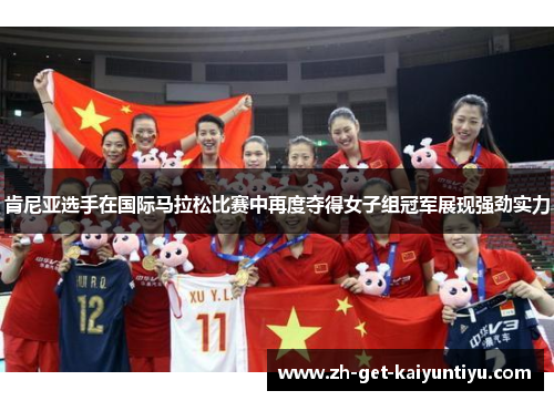 肯尼亚选手在国际马拉松比赛中再度夺得女子组冠军展现强劲实力