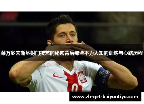 莱万多夫斯基射门技艺的秘密背后那些不为人知的训练与心路历程 莱万多夫斯基射门技艺的秘密背后那些不为人知的训练与心路历程