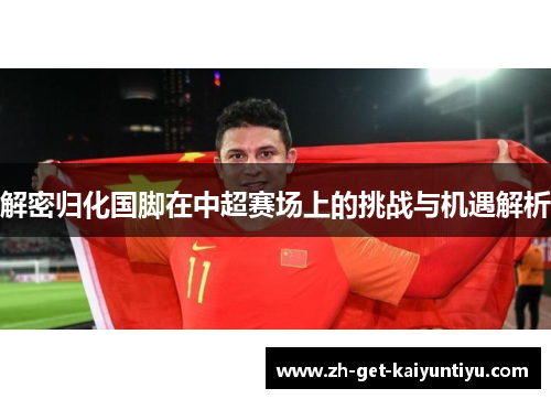 解密归化国脚在中超赛场上的挑战与机遇解析